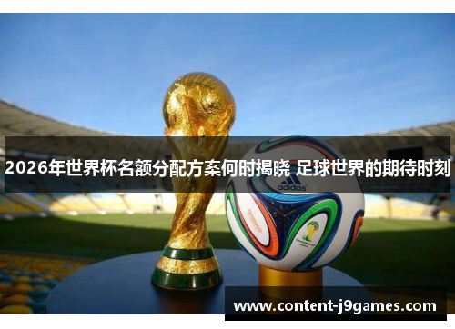 2026年世界杯名额分配方案何时揭晓 足球世界的期待时刻 2026年世界杯名额分配方案何时揭晓 足球世界的期待时刻