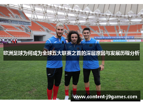 欧洲足球为何成为全球五大联赛之首的深层原因与发展历程分析 欧洲足球为何成为全球五大联赛之首的深层原因与发展历程分析