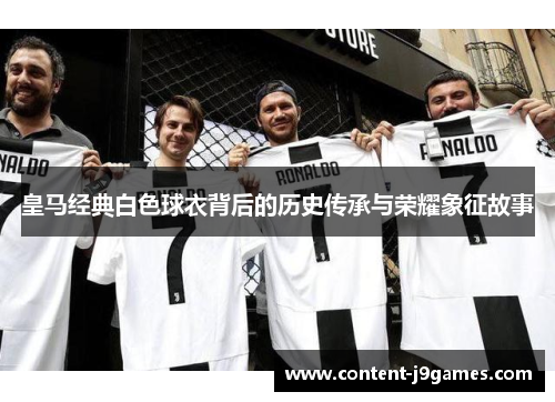 皇马经典白色球衣背后的历史传承与荣耀象征故事
