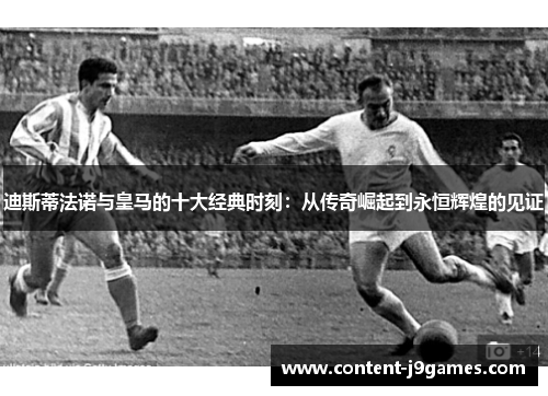 迪斯蒂法诺与皇马的十大经典时刻：从传奇崛起到永恒辉煌的见证