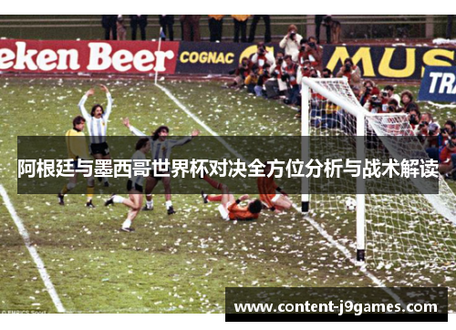 阿根廷与墨西哥世界杯对决全方位分析与战术解读
