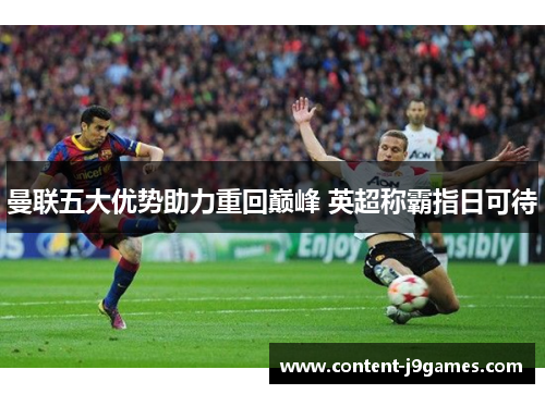 曼联五大优势助力重回巅峰 英超称霸指日可待 曼联五大优势助力重回巅峰 英超称霸指日可待