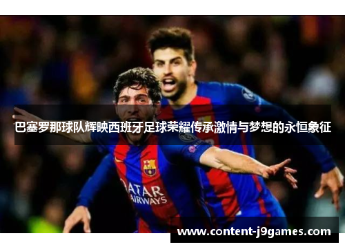 巴塞罗那球队辉映西班牙足球荣耀传承激情与梦想的永恒象征