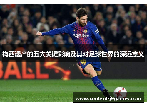 梅西遗产的五大关键影响及其对足球世界的深远意义 梅西遗产的五大关键影响及其对足球世界的深远意义