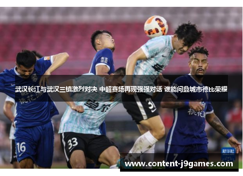 武汉长江与武汉三镇激烈对决 中超赛场再现强强对话 谁能问鼎城市德比荣耀 武汉长江与武汉三镇激烈对决 中超赛场再现强强对话 谁能问鼎城市德比荣耀