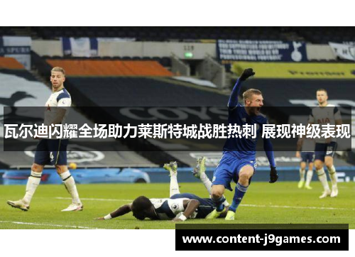 瓦尔迪闪耀全场助力莱斯特城战胜热刺 展现神级表现 瓦尔迪闪耀全场助力莱斯特城战胜热刺 展现神级表现