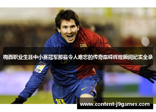 梅西职业生涯中小赛冠军那些令人难忘的传奇巅峰辉煌瞬间纪实全录