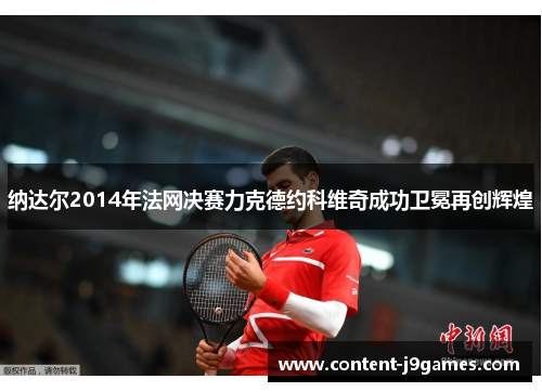 纳达尔2014年法网决赛力克德约科维奇成功卫冕再创辉煌 纳达尔2014年法网决赛力克德约科维奇成功卫冕再创辉煌