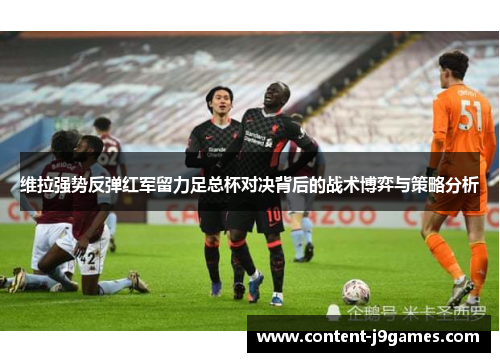 维拉强势反弹红军留力足总杯对决背后的战术博弈与策略分析 维拉强势反弹红军留力足总杯对决背后的战术博弈与策略分析