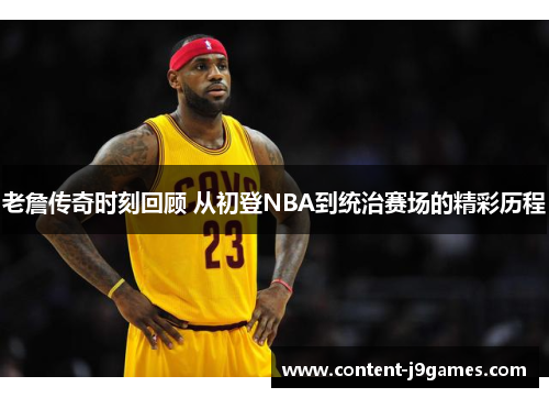 老詹传奇时刻回顾 从初登NBA到统治赛场的精彩历程 老詹传奇时刻回顾 从初登NBA到统治赛场的精彩历程