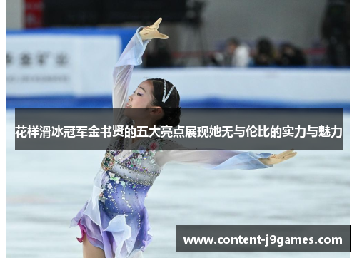 花样滑冰冠军金书贤的五大亮点展现她无与伦比的实力与魅力