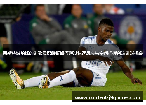 莱斯特城前锋的进攻意识解析如何通过快速反应与空间把握创造进球机会