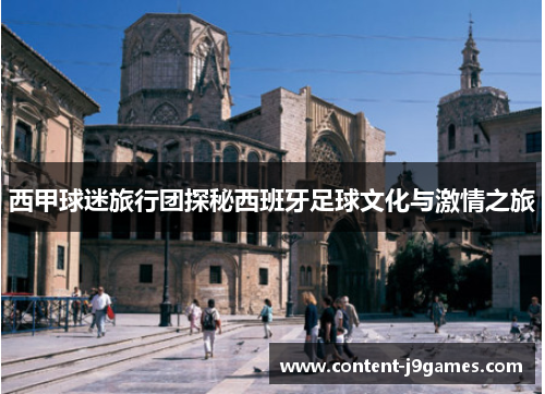 西甲球迷旅行团探秘西班牙足球文化与激情之旅 西甲球迷旅行团探秘西班牙足球文化与激情之旅