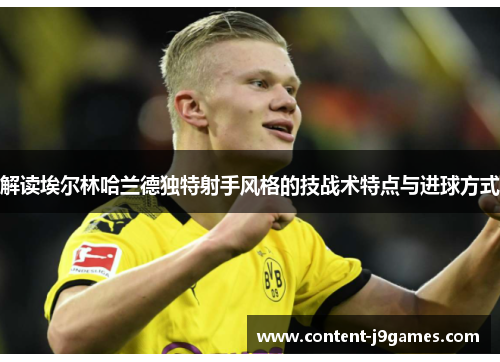 解读埃尔林哈兰德独特射手风格的技战术特点与进球方式