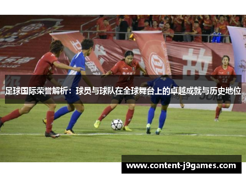 足球国际荣誉解析：球员与球队在全球舞台上的卓越成就与历史地位