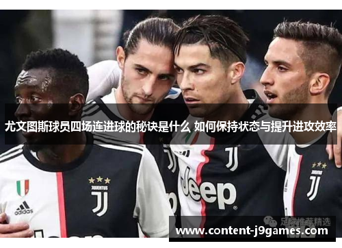 尤文图斯球员四场连进球的秘诀是什么 如何保持状态与提升进攻效率 尤文图斯球员四场连进球的秘诀是什么 如何保持状态与提升进攻效率