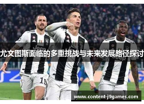 尤文图斯面临的多重挑战与未来发展路径探讨 尤文图斯面临的多重挑战与未来发展路径探讨