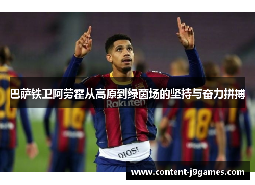 巴萨铁卫阿劳霍从高原到绿茵场的坚持与奋力拼搏 巴萨铁卫阿劳霍从高原到绿茵场的坚持与奋力拼搏