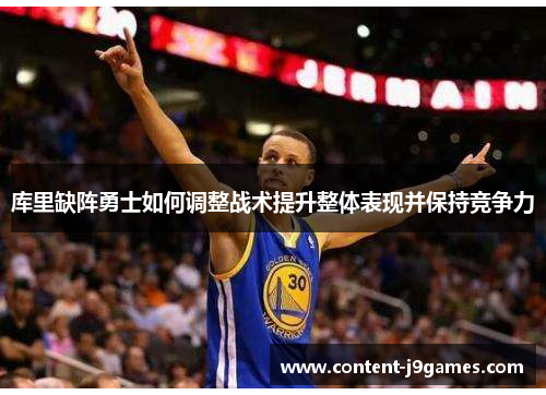 库里缺阵勇士如何调整战术提升整体表现并保持竞争力 库里缺阵勇士如何调整战术提升整体表现并保持竞争力