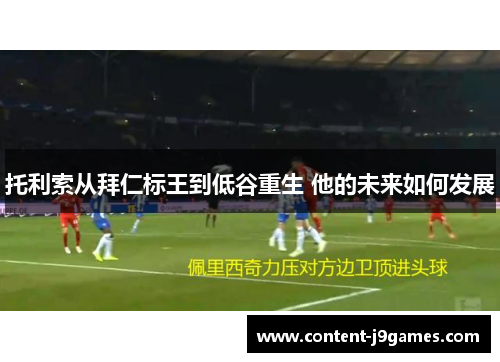 托利索从拜仁标王到低谷重生 他的未来如何发展 托利索从拜仁标王到低谷重生 他的未来如何发展