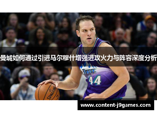 曼城如何通过引进马尔穆什增强进攻火力与阵容深度分析