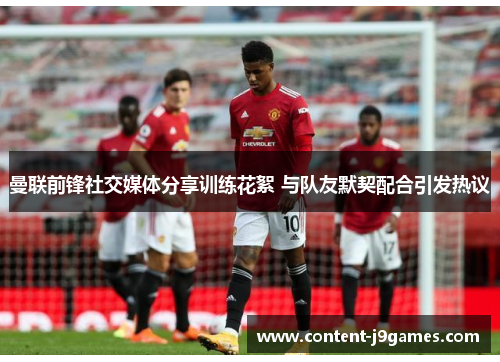 曼联前锋社交媒体分享训练花絮 与队友默契配合引发热议 曼联前锋社交媒体分享训练花絮 与队友默契配合引发热议