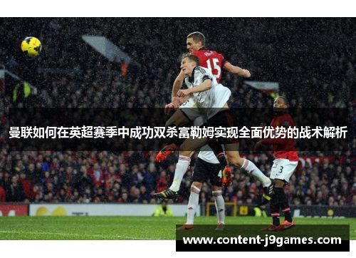 曼联如何在英超赛季中成功双杀富勒姆实现全面优势的战术解析 曼联如何在英超赛季中成功双杀富勒姆实现全面优势的战术解析