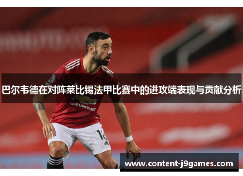 巴尔韦德在对阵莱比锡法甲比赛中的进攻端表现与贡献分析