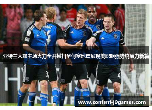 亚特兰大联主场火力全开横扫圣何塞地震展现美职联强势统治力新篇