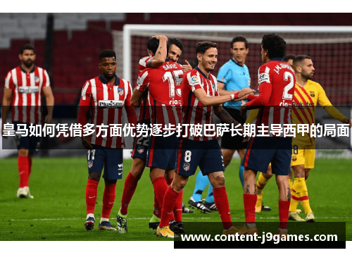 皇马如何凭借多方面优势逐步打破巴萨长期主导西甲的局面