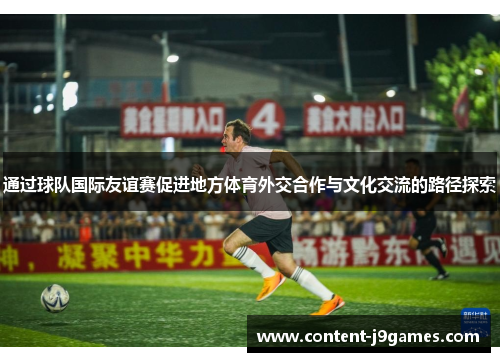 通过球队国际友谊赛促进地方体育外交合作与文化交流的路径探索 通过球队国际友谊赛促进地方体育外交合作与文化交流的路径探索