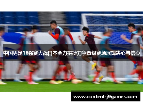 中国男足18强赛大战日本全力拼搏力争晋级赛场展现决心与信心 中国男足18强赛大战日本全力拼搏力争晋级赛场展现决心与信心